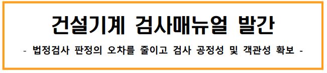 건설기계 검사매뉴얼 발간 -법정검사 판정의 오차를 줄이고 검사 공정성 및 객관성 확보-