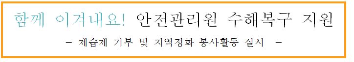 함께 이겨내요! 안전관리원 수해복구 지원
- 제습제 기부 및 지역정화 봉사활동 실시 -